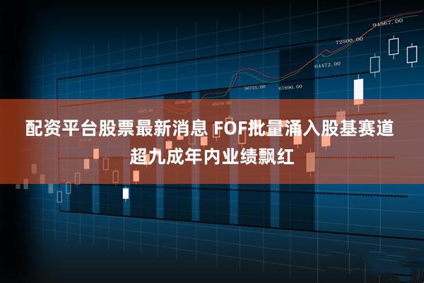 配资平台股票最新消息 FOF批量涌入股基赛道 超九成年内业绩飘红