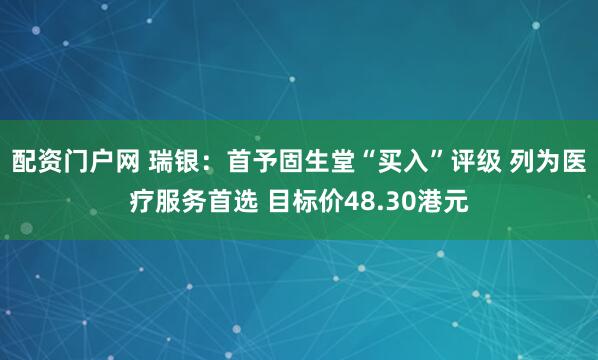 配资门户网 瑞银：首予固生堂“买入”评级 列为医疗服务首选 目标价48.30港元