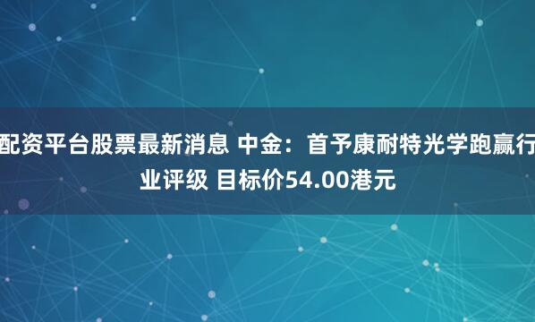 配资平台股票最新消息 中金：首予康耐特光学跑赢行业评级 目标价54.00港元