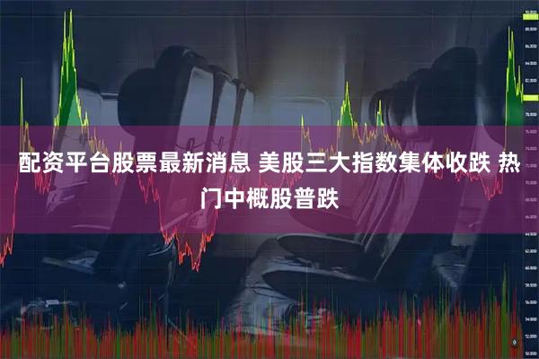 配资平台股票最新消息 美股三大指数集体收跌 热门中概股普跌