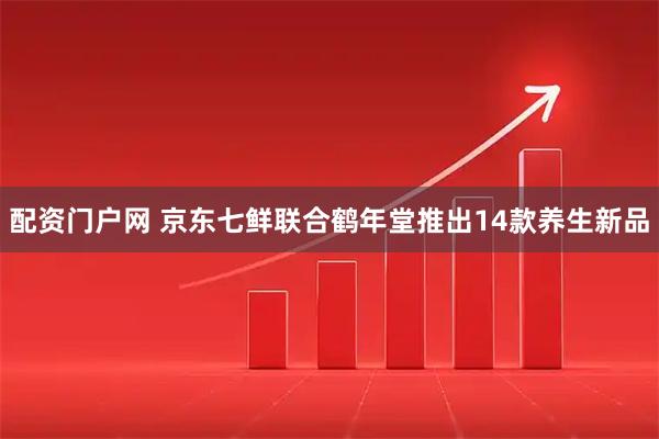 配资门户网 京东七鲜联合鹤年堂推出14款养生新品