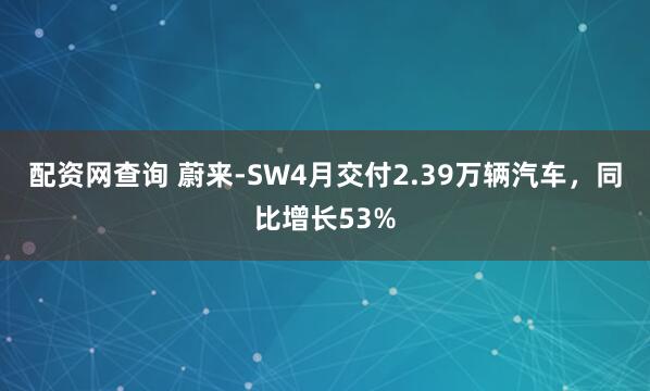 配资网查询 蔚来-SW4月交付2.39万辆汽车，同比增长53%