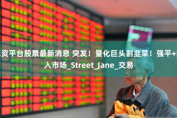 配资平台股票最新消息 突发！量化巨头割韭菜！强平+禁入市场_Street_Jane_交易