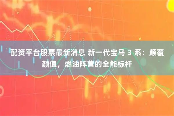 配资平台股票最新消息 新一代宝马 3 系：颠覆颜值，燃油阵营的全能标杆